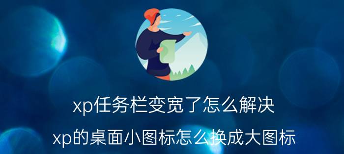 xp任务栏变宽了怎么解决 xp的桌面小图标怎么换成大图标？